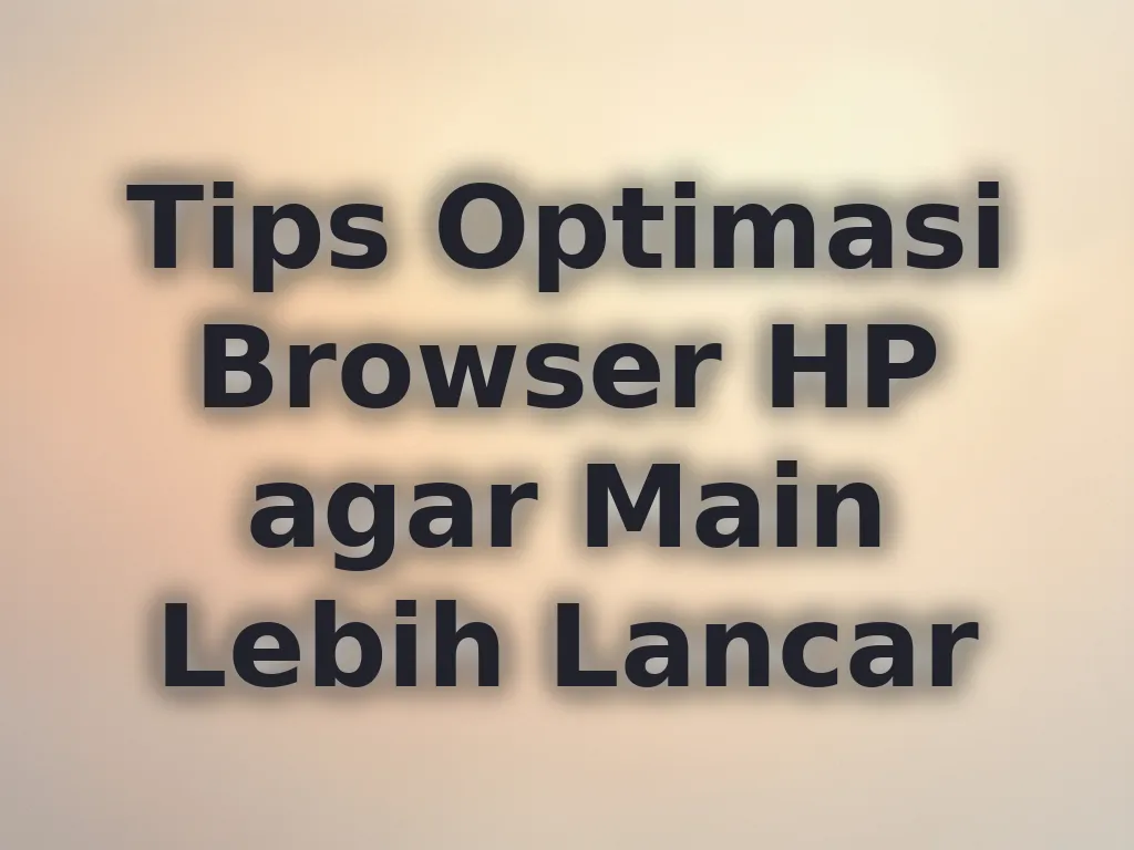 Tips Optimasi Browser HP agar Main Lebih Lancar